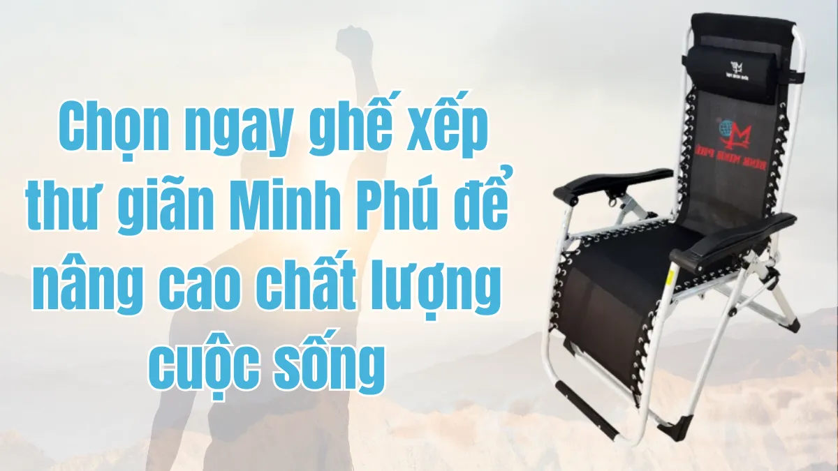 Chọn ngay ghế xếp thư giãn Bình Minh Phú để nâng cao chất lượng cuộc sống