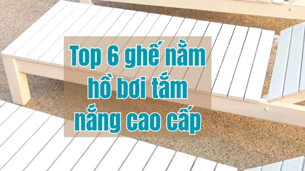 Top 6 ghế nằm hồ bơi tắm nắng cao cấp
